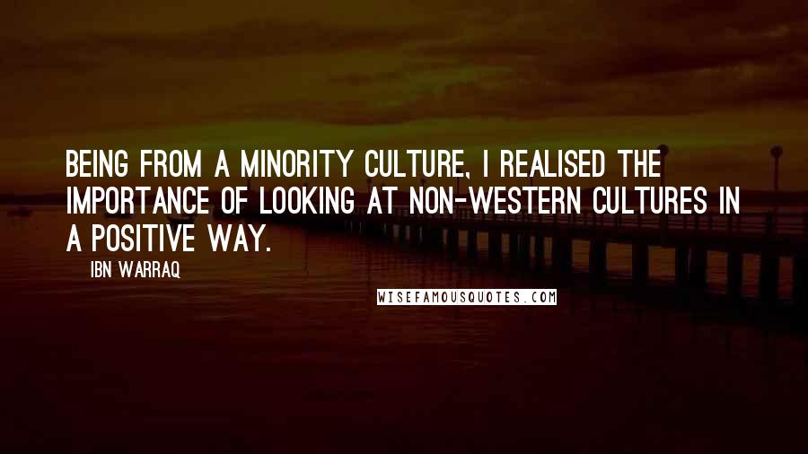 Ibn Warraq Quotes: Being from a minority culture, I realised the importance of looking at non-Western cultures in a positive way.
