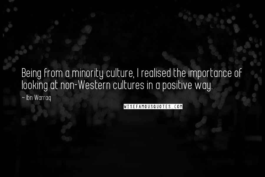 Ibn Warraq Quotes: Being from a minority culture, I realised the importance of looking at non-Western cultures in a positive way.