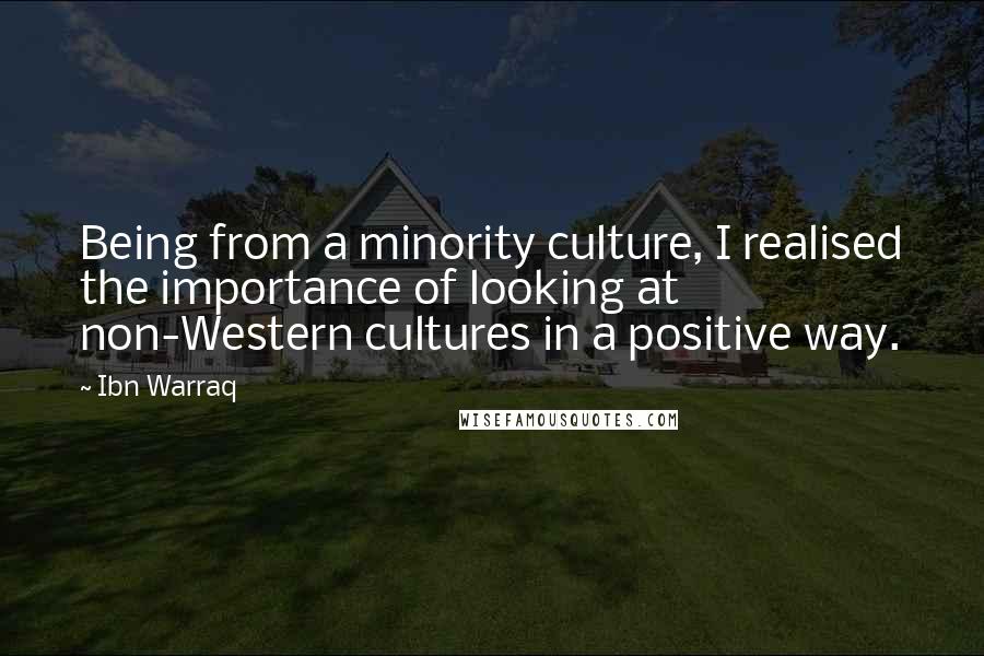 Ibn Warraq Quotes: Being from a minority culture, I realised the importance of looking at non-Western cultures in a positive way.