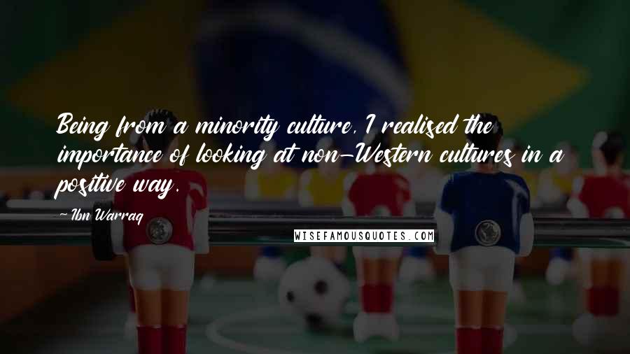 Ibn Warraq Quotes: Being from a minority culture, I realised the importance of looking at non-Western cultures in a positive way.