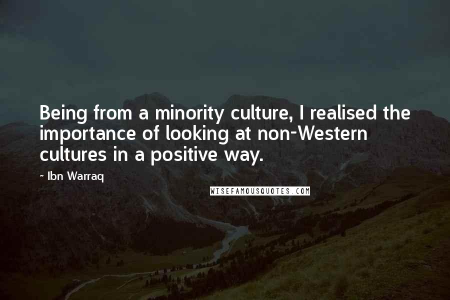 Ibn Warraq Quotes: Being from a minority culture, I realised the importance of looking at non-Western cultures in a positive way.