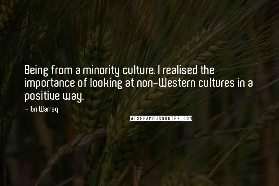 Ibn Warraq Quotes: Being from a minority culture, I realised the importance of looking at non-Western cultures in a positive way.