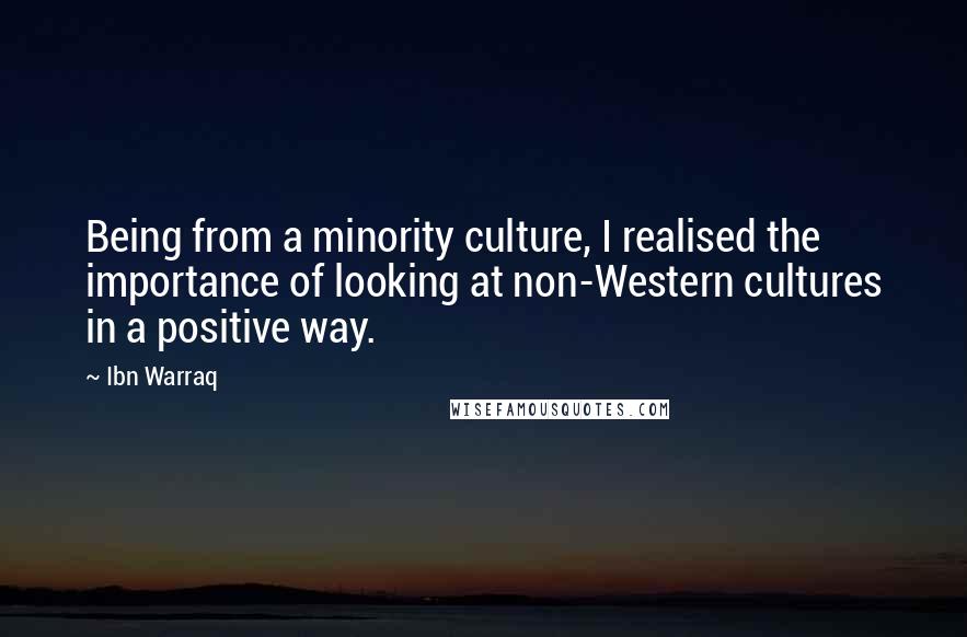 Ibn Warraq Quotes: Being from a minority culture, I realised the importance of looking at non-Western cultures in a positive way.