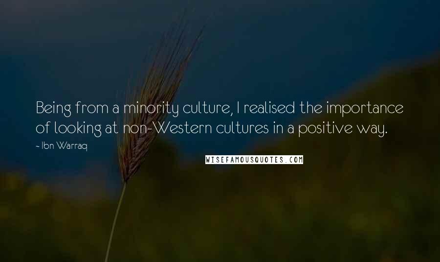 Ibn Warraq Quotes: Being from a minority culture, I realised the importance of looking at non-Western cultures in a positive way.