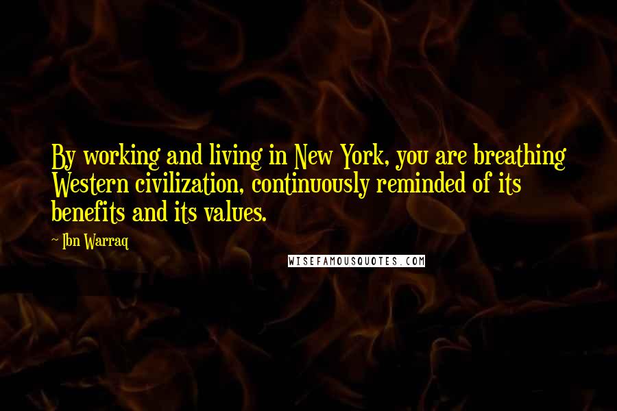 Ibn Warraq Quotes: By working and living in New York, you are breathing Western civilization, continuously reminded of its benefits and its values.