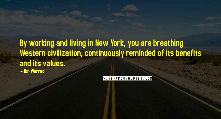 Ibn Warraq Quotes: By working and living in New York, you are breathing Western civilization, continuously reminded of its benefits and its values.