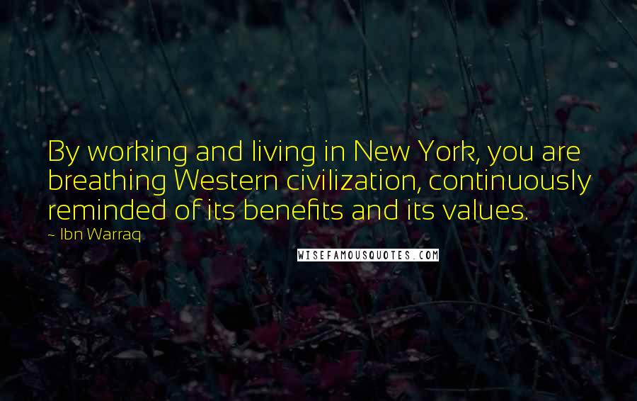 Ibn Warraq Quotes: By working and living in New York, you are breathing Western civilization, continuously reminded of its benefits and its values.