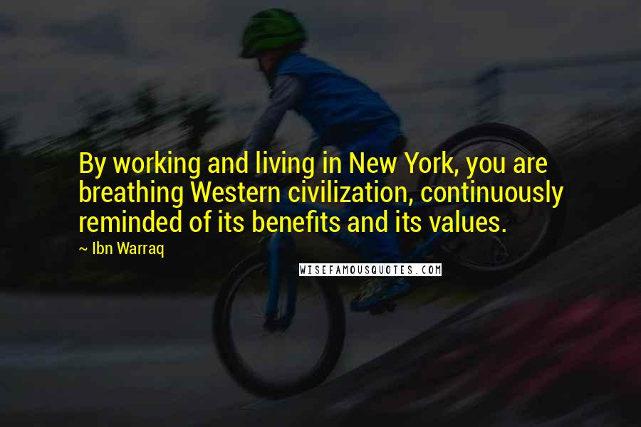 Ibn Warraq Quotes: By working and living in New York, you are breathing Western civilization, continuously reminded of its benefits and its values.