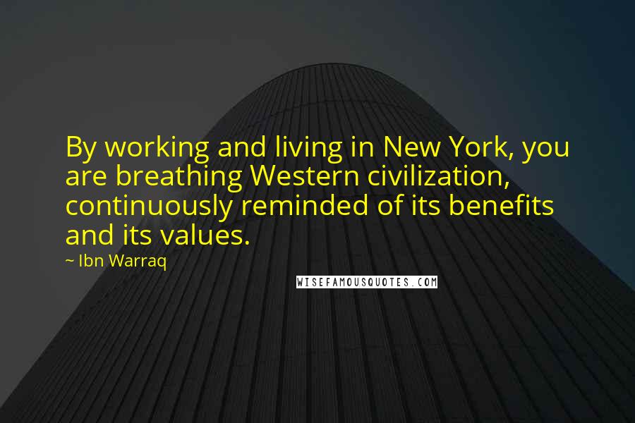 Ibn Warraq Quotes: By working and living in New York, you are breathing Western civilization, continuously reminded of its benefits and its values.