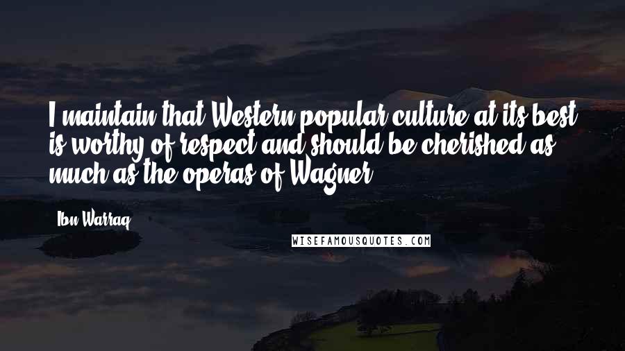 Ibn Warraq Quotes: I maintain that Western popular culture at its best is worthy of respect and should be cherished as much as the operas of Wagner.