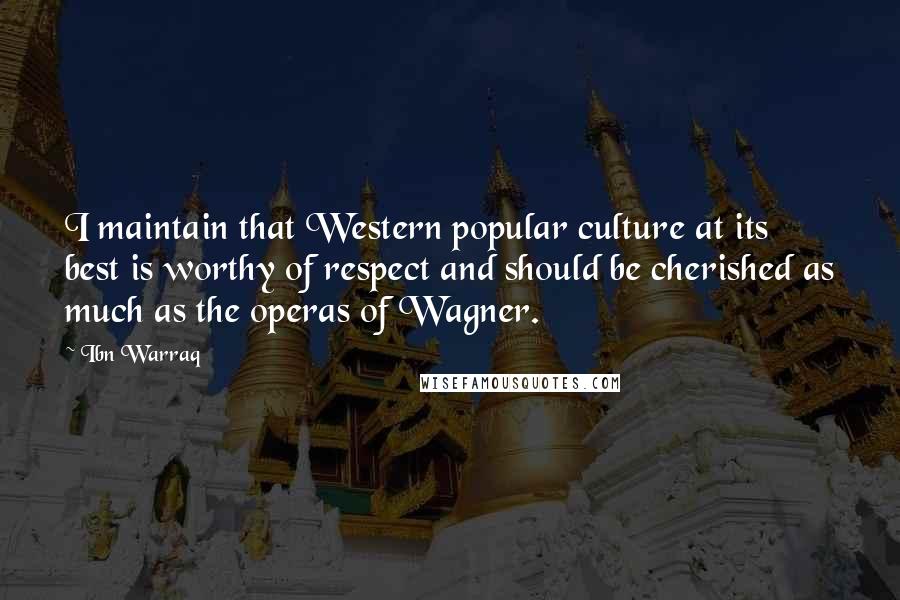 Ibn Warraq Quotes: I maintain that Western popular culture at its best is worthy of respect and should be cherished as much as the operas of Wagner.