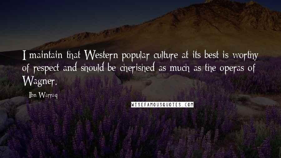 Ibn Warraq Quotes: I maintain that Western popular culture at its best is worthy of respect and should be cherished as much as the operas of Wagner.