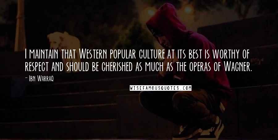 Ibn Warraq Quotes: I maintain that Western popular culture at its best is worthy of respect and should be cherished as much as the operas of Wagner.