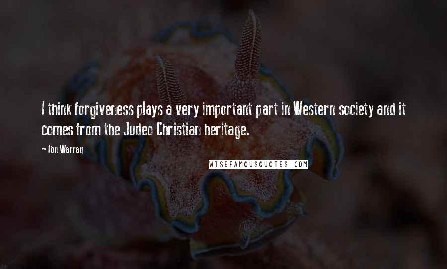 Ibn Warraq Quotes: I think forgiveness plays a very important part in Western society and it comes from the Judeo Christian heritage.