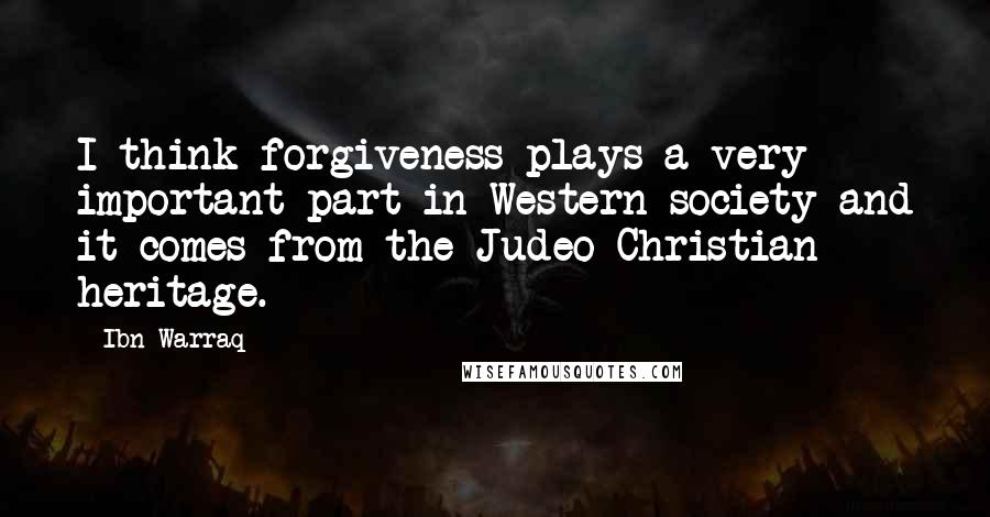 Ibn Warraq Quotes: I think forgiveness plays a very important part in Western society and it comes from the Judeo Christian heritage.