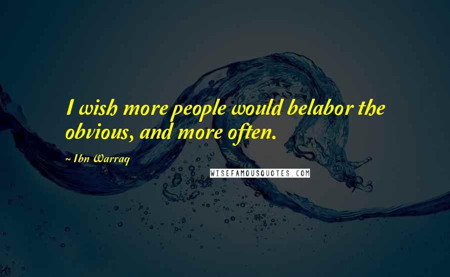 Ibn Warraq Quotes: I wish more people would belabor the obvious, and more often.