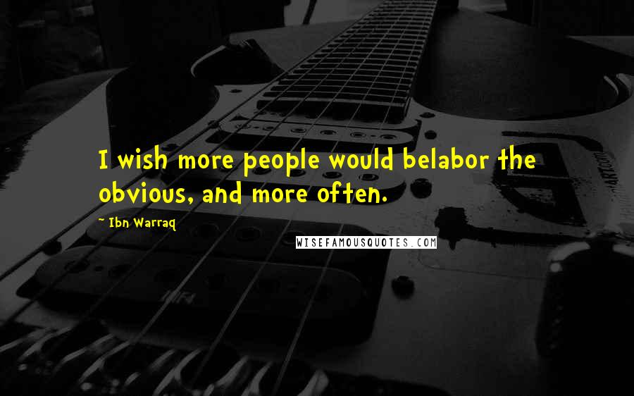 Ibn Warraq Quotes: I wish more people would belabor the obvious, and more often.