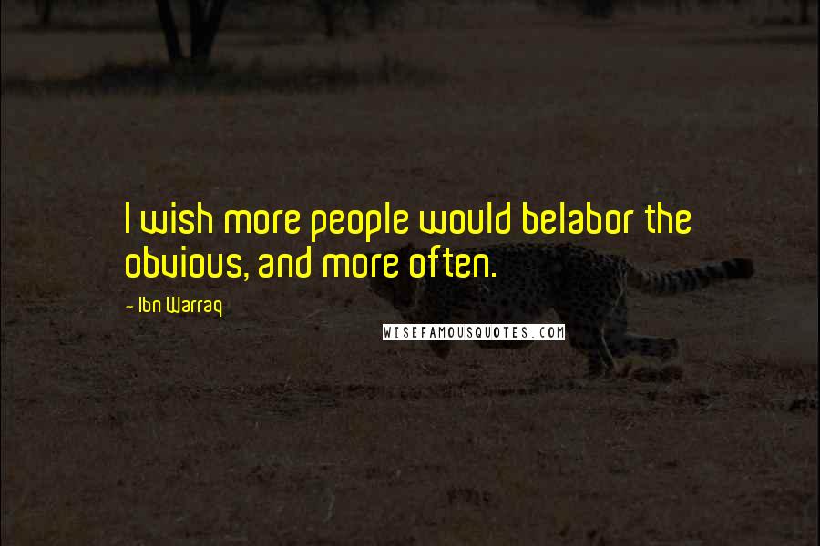 Ibn Warraq Quotes: I wish more people would belabor the obvious, and more often.