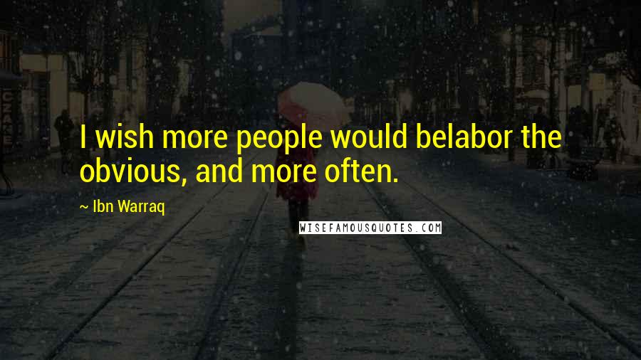 Ibn Warraq Quotes: I wish more people would belabor the obvious, and more often.