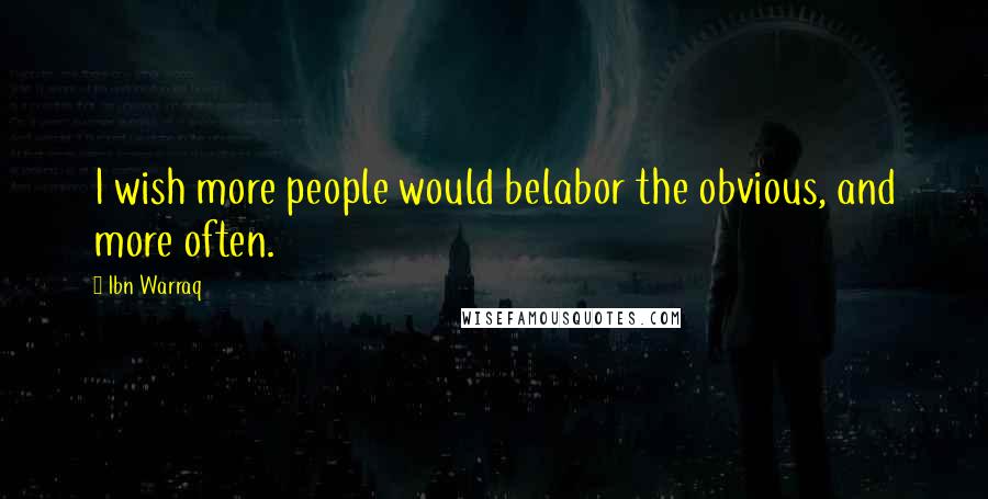 Ibn Warraq Quotes: I wish more people would belabor the obvious, and more often.