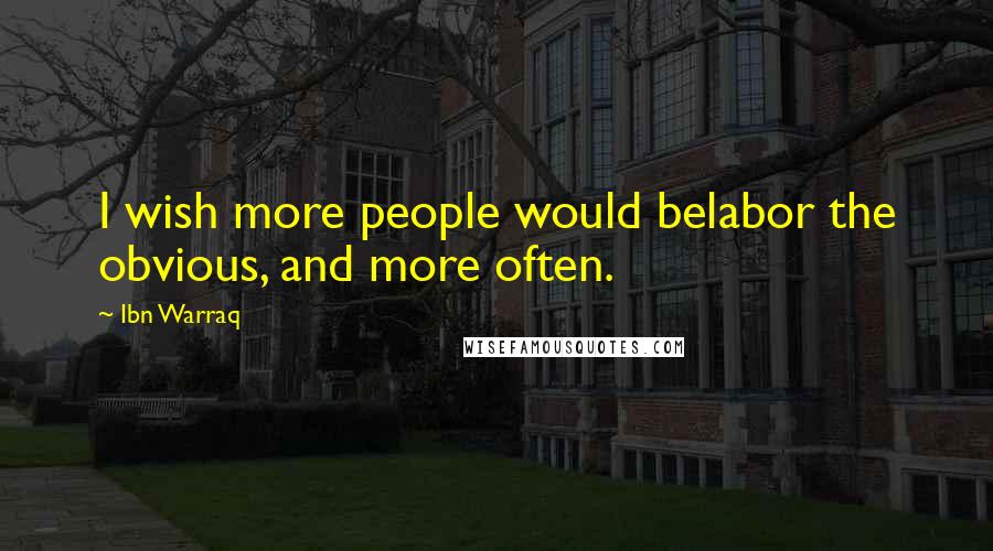 Ibn Warraq Quotes: I wish more people would belabor the obvious, and more often.