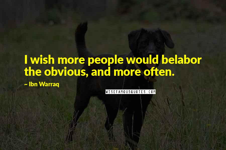 Ibn Warraq Quotes: I wish more people would belabor the obvious, and more often.