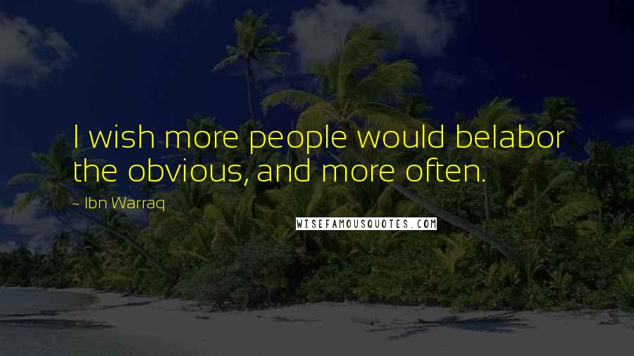 Ibn Warraq Quotes: I wish more people would belabor the obvious, and more often.