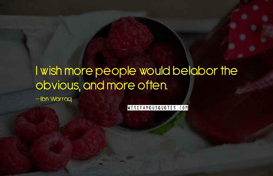 Ibn Warraq Quotes: I wish more people would belabor the obvious, and more often.