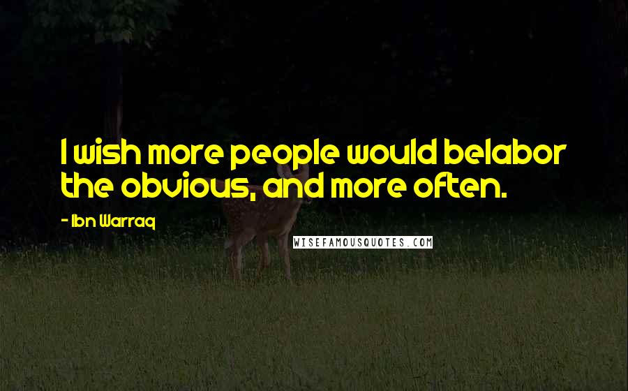 Ibn Warraq Quotes: I wish more people would belabor the obvious, and more often.