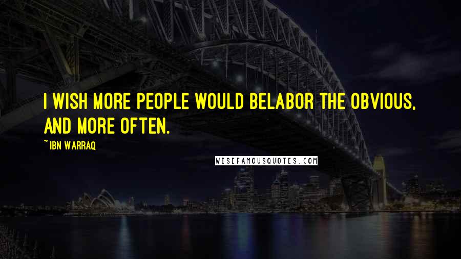 Ibn Warraq Quotes: I wish more people would belabor the obvious, and more often.