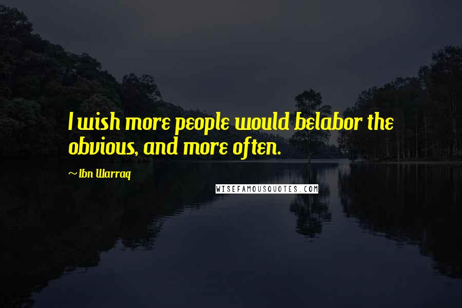 Ibn Warraq Quotes: I wish more people would belabor the obvious, and more often.