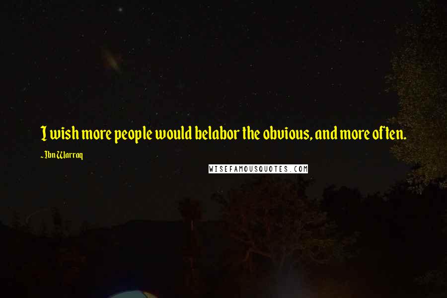 Ibn Warraq Quotes: I wish more people would belabor the obvious, and more often.