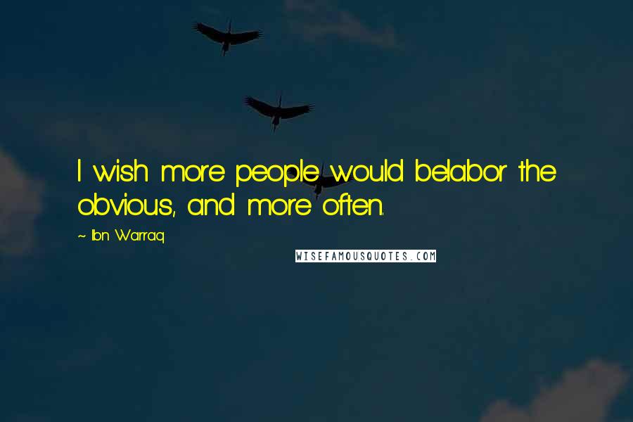 Ibn Warraq Quotes: I wish more people would belabor the obvious, and more often.