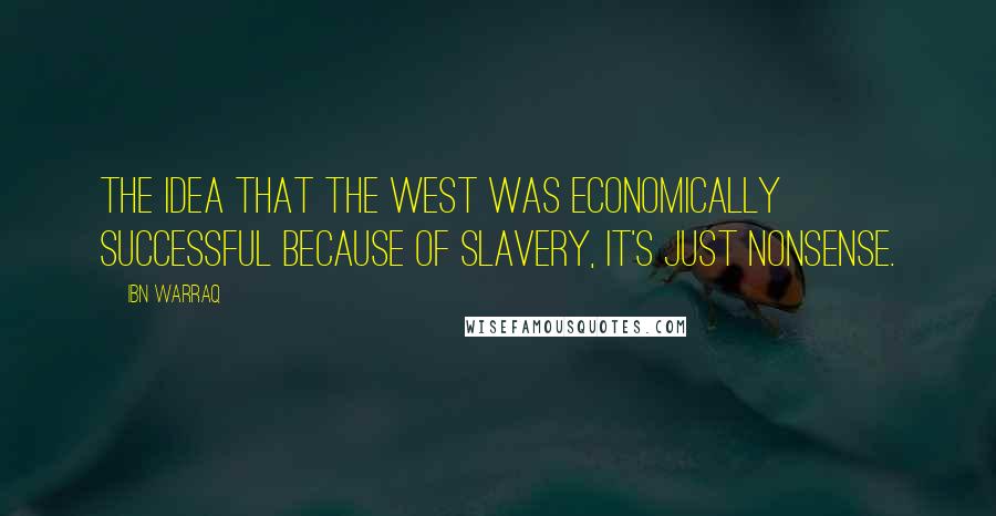 Ibn Warraq Quotes: The idea that the West was economically successful because of slavery, it's just nonsense.