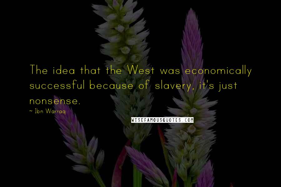 Ibn Warraq Quotes: The idea that the West was economically successful because of slavery, it's just nonsense.