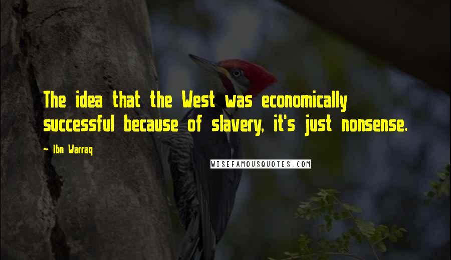 Ibn Warraq Quotes: The idea that the West was economically successful because of slavery, it's just nonsense.