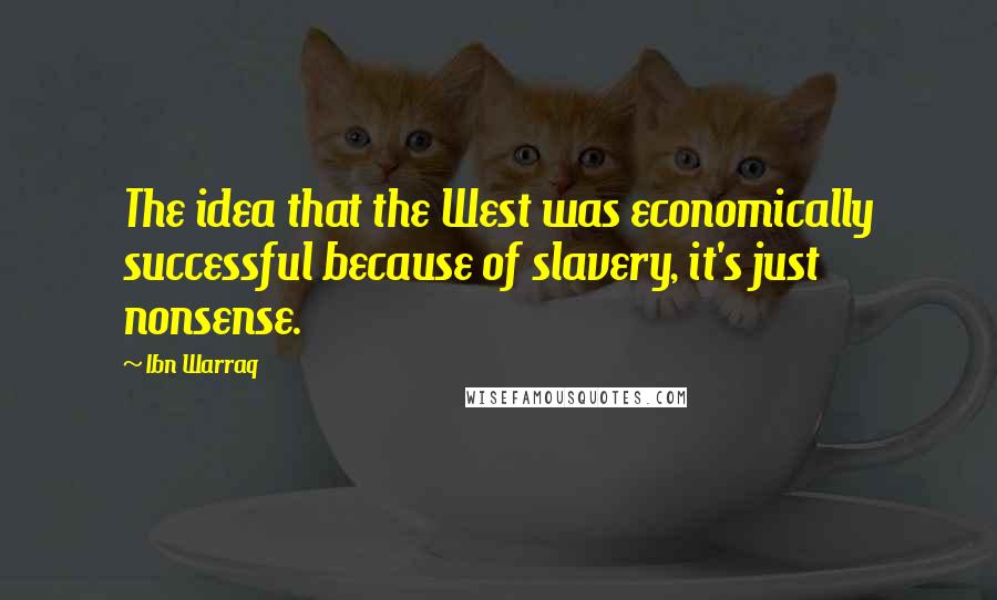 Ibn Warraq Quotes: The idea that the West was economically successful because of slavery, it's just nonsense.