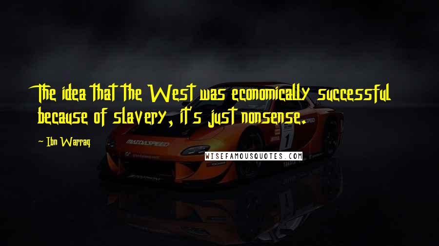 Ibn Warraq Quotes: The idea that the West was economically successful because of slavery, it's just nonsense.