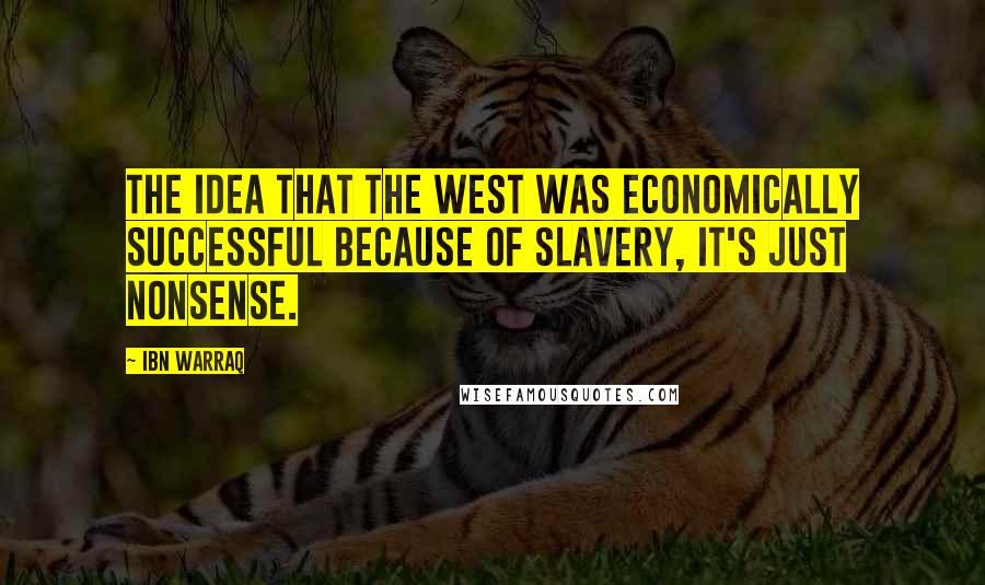 Ibn Warraq Quotes: The idea that the West was economically successful because of slavery, it's just nonsense.