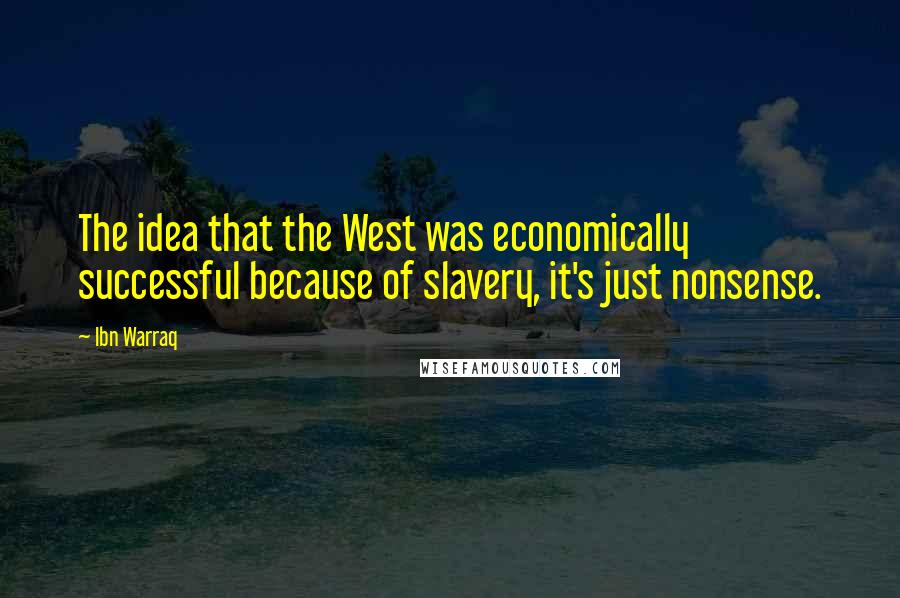 Ibn Warraq Quotes: The idea that the West was economically successful because of slavery, it's just nonsense.