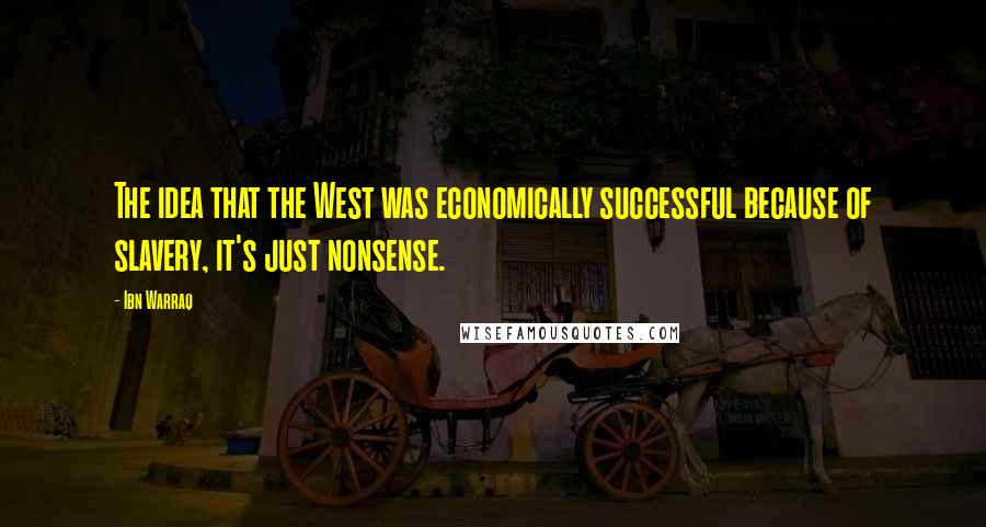 Ibn Warraq Quotes: The idea that the West was economically successful because of slavery, it's just nonsense.