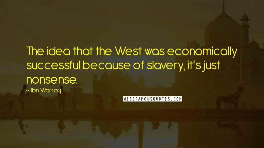 Ibn Warraq Quotes: The idea that the West was economically successful because of slavery, it's just nonsense.