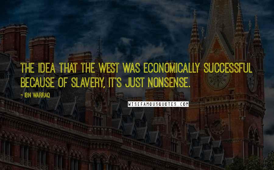 Ibn Warraq Quotes: The idea that the West was economically successful because of slavery, it's just nonsense.