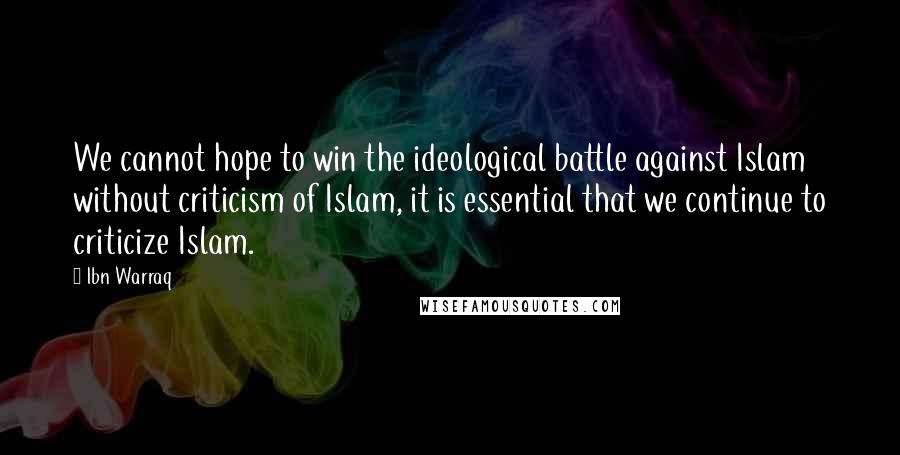 Ibn Warraq Quotes: We cannot hope to win the ideological battle against Islam without criticism of Islam, it is essential that we continue to criticize Islam.