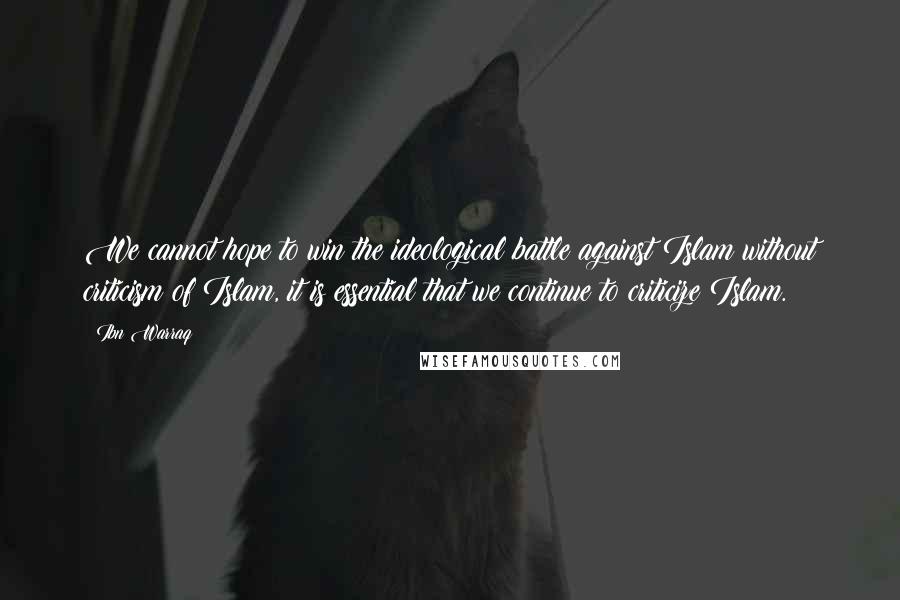 Ibn Warraq Quotes: We cannot hope to win the ideological battle against Islam without criticism of Islam, it is essential that we continue to criticize Islam.