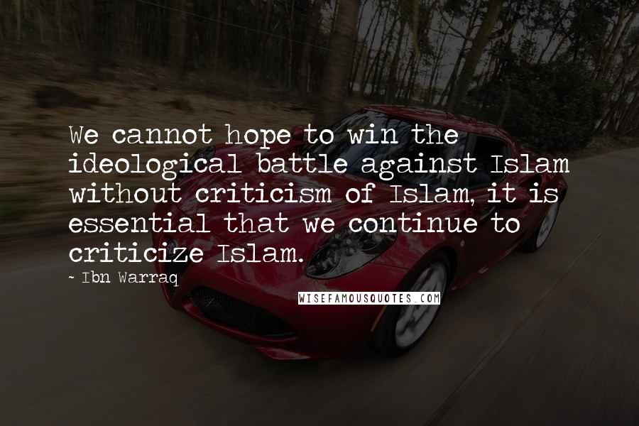 Ibn Warraq Quotes: We cannot hope to win the ideological battle against Islam without criticism of Islam, it is essential that we continue to criticize Islam.