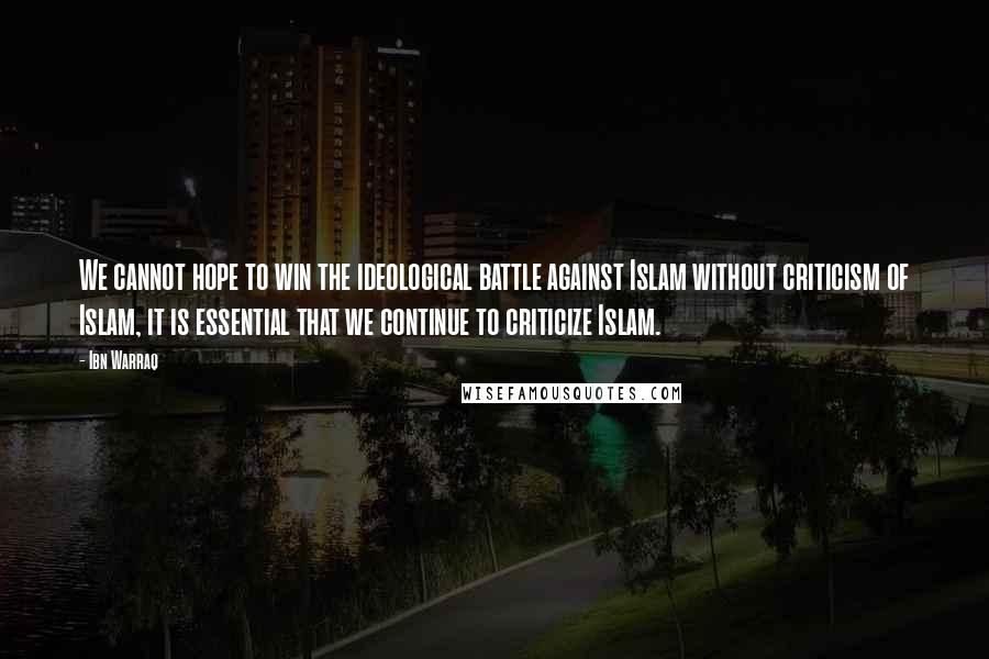 Ibn Warraq Quotes: We cannot hope to win the ideological battle against Islam without criticism of Islam, it is essential that we continue to criticize Islam.