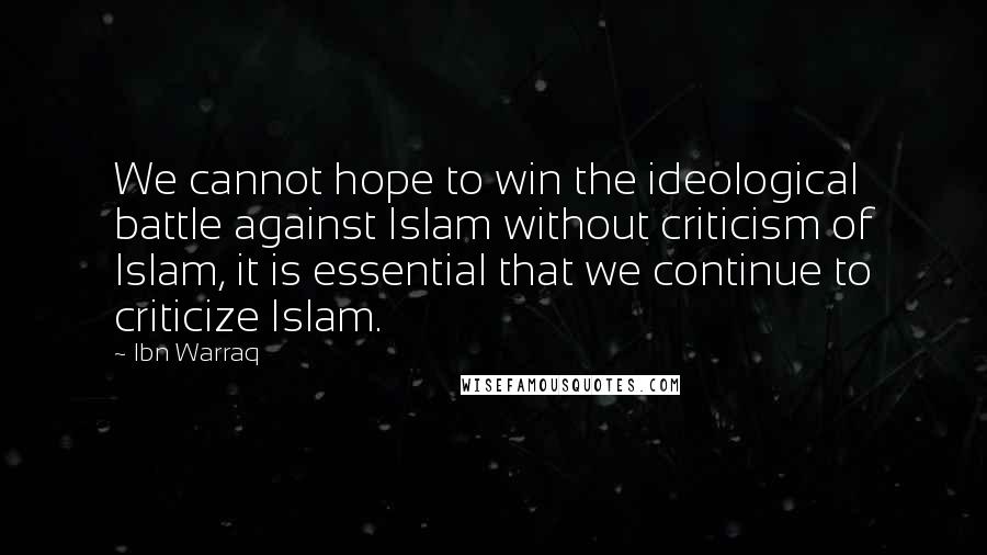 Ibn Warraq Quotes: We cannot hope to win the ideological battle against Islam without criticism of Islam, it is essential that we continue to criticize Islam.