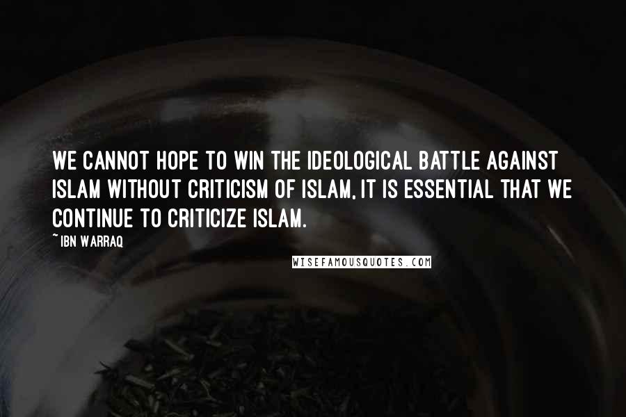 Ibn Warraq Quotes: We cannot hope to win the ideological battle against Islam without criticism of Islam, it is essential that we continue to criticize Islam.