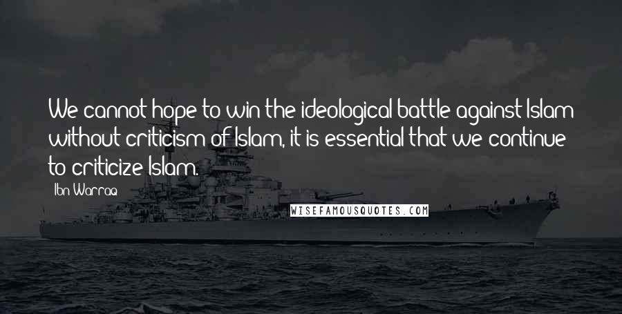 Ibn Warraq Quotes: We cannot hope to win the ideological battle against Islam without criticism of Islam, it is essential that we continue to criticize Islam.